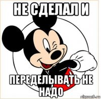 не сделал и переделывать не надо