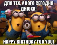 для тех, у кого сегодня днюха: happy birthday too you!