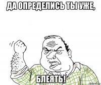 да определись ты уже, блеять!