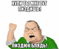 хули ты мне тут пиздишь! пиздюк блядь!