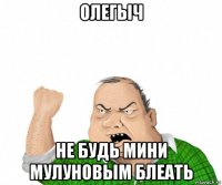 олегыч не будь мини мулуновым блеать