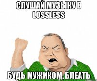 слушай музыку в lossless будь мужиком, блеать