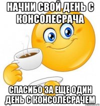 начни свой день с консолесрача спасибо за еще один день с консолесрачем