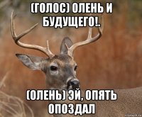 (голос) олень и будущего!. (олень) эй, опять опоздал