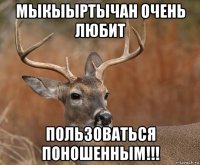 мыкыыртычан очень любит пользоваться поношенным!!!