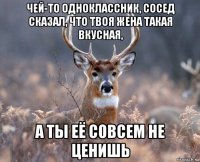 чей-то одноклассник, сосед сказал, что твоя жена такая вкусная, а ты её совсем не ценишь