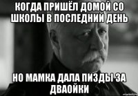 когда пришёл домой со школы в последний день но мамка дала пизды за дваойки