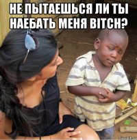 не пытаешься ли ты наебать меня bitch? 