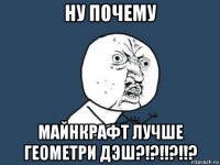 ну почему майнкрафт лучше геометри дэш?!?!!?!!?