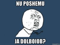 nu poshemu ja dolboiob?