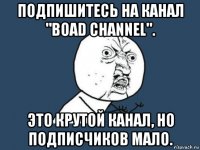 подпишитесь на канал "boad channel". это крутой канал, но подписчиков мало.