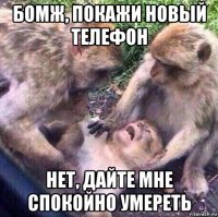 бомж, покажи новый телефон нет, дайте мне спокойно умереть