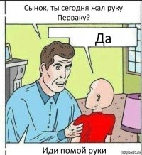 Сынок, ты сегодня жал руку Перваку? Да Иди помой руки