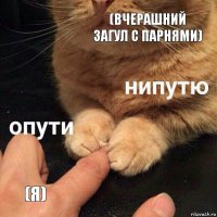 (вчерашний загул с парнями) (я)