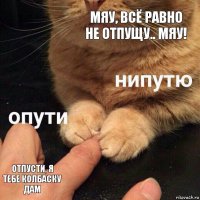 Мяу, всё равно не отпущу.. Мяу! Отпусти, я тебе колбаску дам