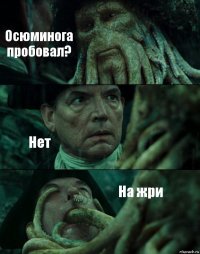 Осюминога пробовал? Нет На жри