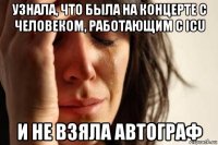 узнала, что была на концерте с человеком, работающим с icu и не взяла автограф