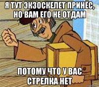 я тут экзоскелет принёс, но вам его не отдам потому что у вас стрелка нет