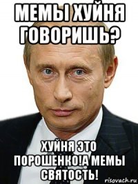 мемы хуйня говоришь? хуйня это порошенко!а мемы святость!