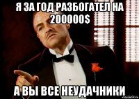 я за год разбогател на 200000$ а вы все неудачники