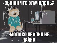 -сынок что случилось? -молоко пролил не чайно