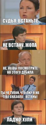 Судья, встаньте Не встану, жопа Не, ну Вы посмотрите на этого дебила Ты чё тупой, что ли? Я же тебе сказала - ВСТАНЬ! Ладно, хули