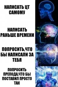 написать цт самому написать раньше времени попросить,что бы написали за тебя попросить препода,что бы поставил просто так