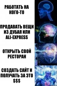 работать на кого-то продавать вещи из Дубая или Ali-Express Открыть свой ресторан Создать сайт и получать за это $$$