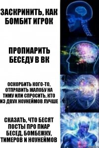 заскринить, как бомбит игрок пропиарить беседу в вк оскорбить кого-то, отправить жалобу на тиму или спросить, кто из двух ноунеймов лучше сказать, что бесят посты про пиар бесед, бомбежку, тимеров и ноунеймов