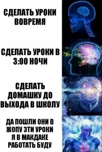 Сделать уроки вовремя Сделать уроки в 3:00 ночи Сделать домашку до выхода в школу Да пошли они в жопу эти уроки
я в макдаке работать буду