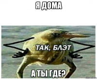 я дома а ты где?