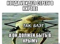 когда увидел серегу в кирове а он должен быть в крыму