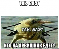 так, блэт кто на ярвишник едет?