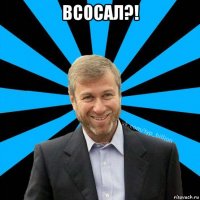 всосал?! 