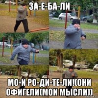 за-е-ба-ли мо-и ро-ди-те-ли!(они офигели(мои мысли))