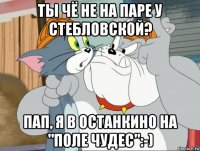 ты чё не на паре у стебловской? пап, я в останкино на "поле чудес":-)