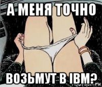 а меня точно возьмут в ibm?