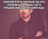 скончался он в холерный год хоть крепкой был породы а дети продали завод затон и пароходы 