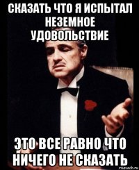 сказать что я испытал неземное удовольствие это все равно что ничего не сказать