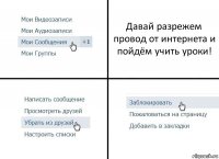 Давай разрежем провод от интернета и пойдём учить уроки!