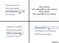 -Хочу какать
-Нет, обкакайся и сри в трусы
-Хочу писить
-Нет,описайся и сы в трусы