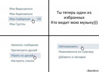 Ты теперь один из избранных
Кто видит мою музыку)))