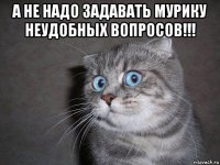 а не надо задавать мурику неудобных вопросов!!! 