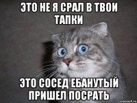 это не я срал в твои тапки это сосед ебанутый пришел посрать