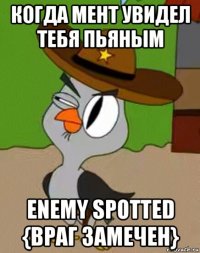 когда мент увидел тебя пьяным enemy spotted {враг замечен}