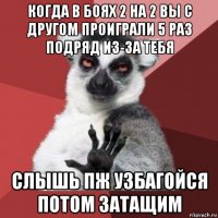 когда в боях 2 на 2 вы с другом проиграли 5 раз подряд из-за тебя слышь пж узбагойся потом затащим