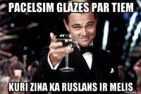 pacelsim glāzes par tiem kuri zina ka ruslans ir melis