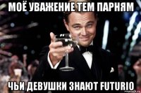 моё уважение тем парням чьи девушки знают futurio