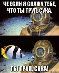 че если я скажу тебе, что ты труп, сука. ты труп, сука!