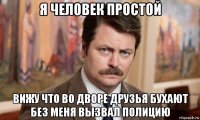 я человек простой вижу что во дворе друзья бухают без меня вызвал полицию